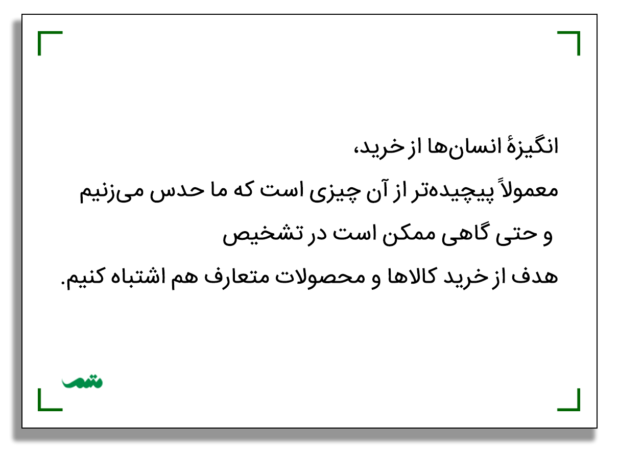 انگیزهٔ انسان‌ها از خرید، معمولاً پیچیده‌تر از آن چیزی است که ما حدس می‌زنیم و گاهی ممکن است حتی در تشخیص هدف از خرید کالاها و محصولات متعارف هم اشتباه کنیم.