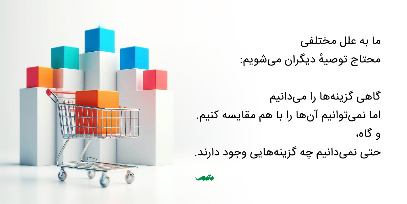 ما به علل مختلفی محتاج توصیهٔ دیگران می‌شویم: گاهی گزینه‌ها را می‌دانیم اما نمی‌توانیم آن‌ها را با هم مقایسه کنیم. و گاه، حتی نمی‌دانیم چه گزینه‌هایی وجود دارند.