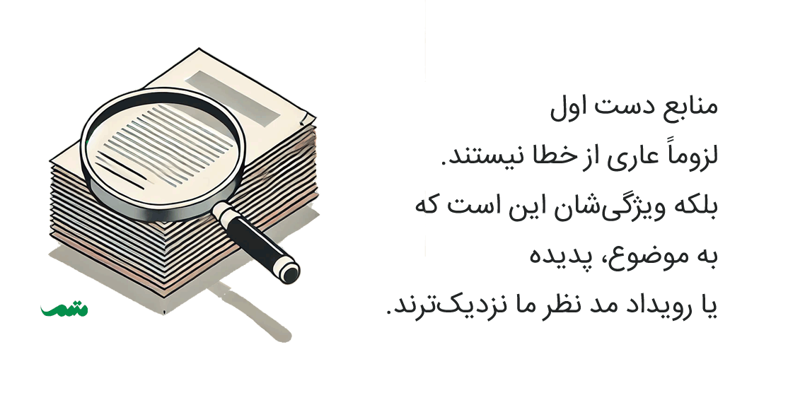 منابع دست اول لزوماً عاری از خطا نیستند. بلکه ویژگی‌شان این است که به موضوع، پدیده یا رویداد مد نظر ما نزدیک‌ترند.