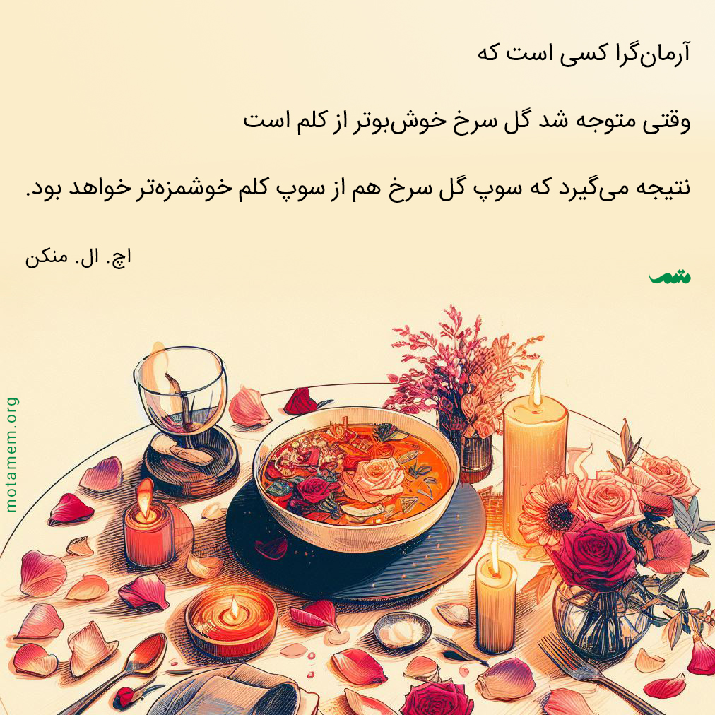 آرمان‌گرا کسی است که وقتی متوجه شد گل سرخ خوش‌بوتر از کلم است، نتیجه می‌گیرد که سوپ گل سرخ هم از سوپ کلم خوشمزه‌تر خواهد بود. اچ. ال. منکن