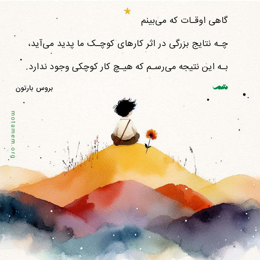گاهی اوقات که می‌بینم چه نتایج بزرگی در اثر کارهای کوچک ما پدید می‌اید، به این نتیجه می‌رسم که هیچ کار کوچکی وجود ندارد. بروس بارتون
