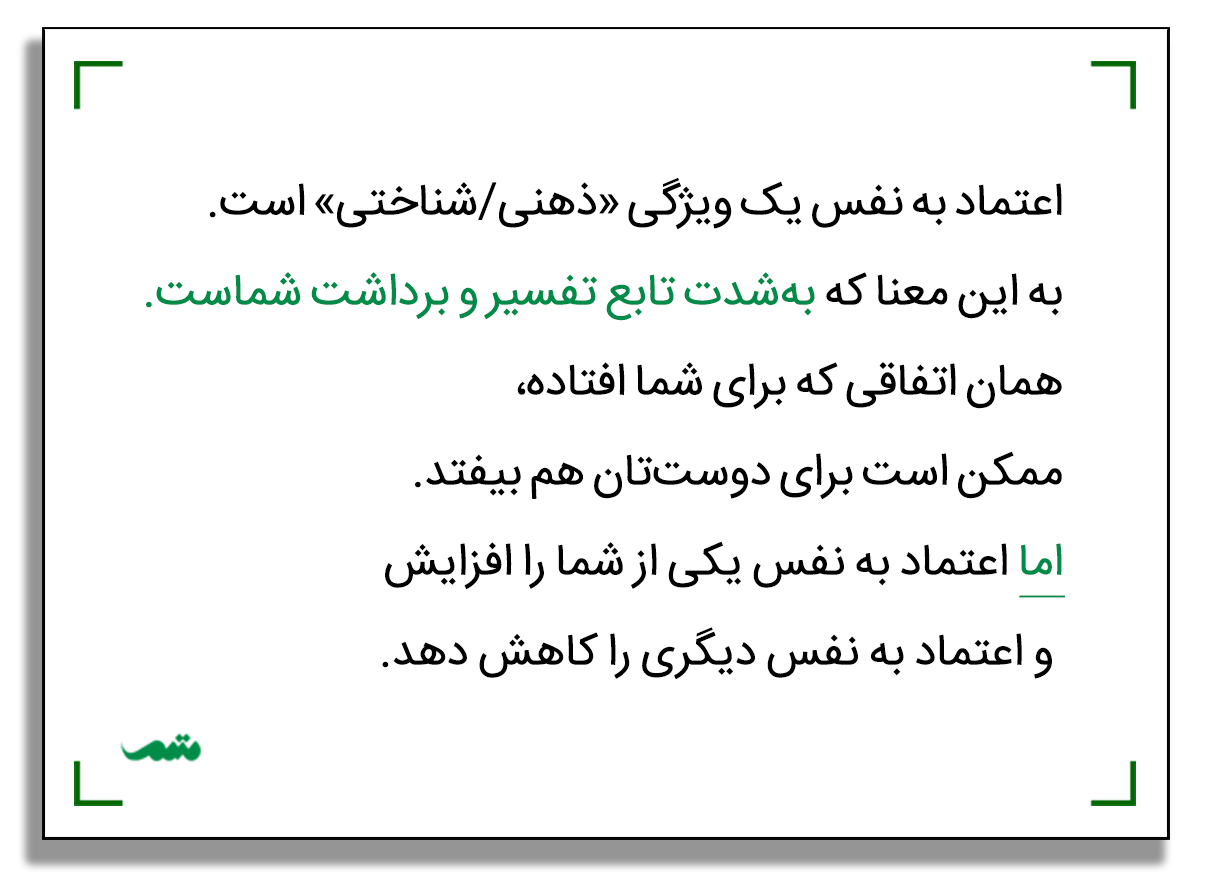 اعتماد به نفس یک ویژگی «ذهنی/شناختی» است. به این معنا که به‌شدت تابع تفسیر و برداشت شماست. همان اتفاقی که برای شما افتاده، ممکن است برای دوست‌تان هم بیفتد. اما اعتماد به نفس یکی از شما را افزایش و اعتماد به نفس دیگری را کاهش دهد.